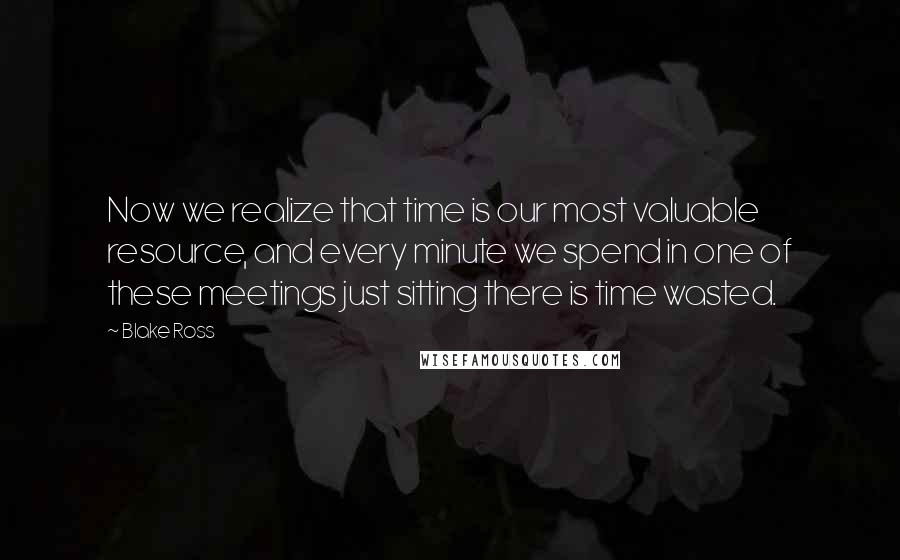 Blake Ross Quotes: Now we realize that time is our most valuable resource, and every minute we spend in one of these meetings just sitting there is time wasted.