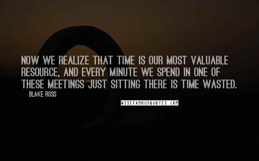 Blake Ross Quotes: Now we realize that time is our most valuable resource, and every minute we spend in one of these meetings just sitting there is time wasted.