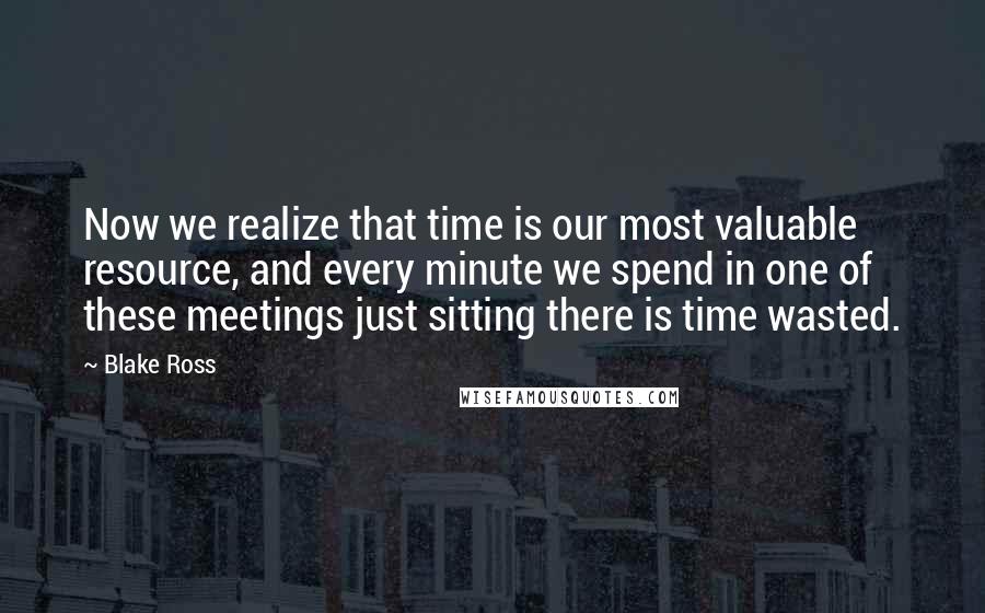 Blake Ross Quotes: Now we realize that time is our most valuable resource, and every minute we spend in one of these meetings just sitting there is time wasted.