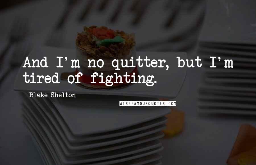 Blake Shelton Quotes: And I'm no quitter, but I'm tired of fighting.