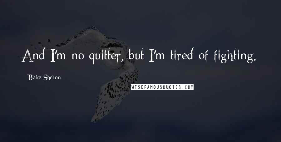 Blake Shelton Quotes: And I'm no quitter, but I'm tired of fighting.