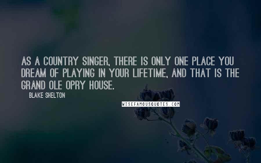 Blake Shelton Quotes: As a country singer, there is only one place you dream of playing in your lifetime, and that is the Grand Ole Opry House.