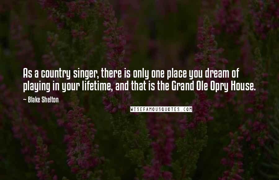 Blake Shelton Quotes: As a country singer, there is only one place you dream of playing in your lifetime, and that is the Grand Ole Opry House.