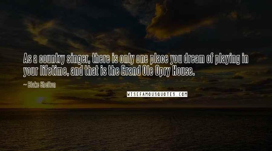 Blake Shelton Quotes: As a country singer, there is only one place you dream of playing in your lifetime, and that is the Grand Ole Opry House.