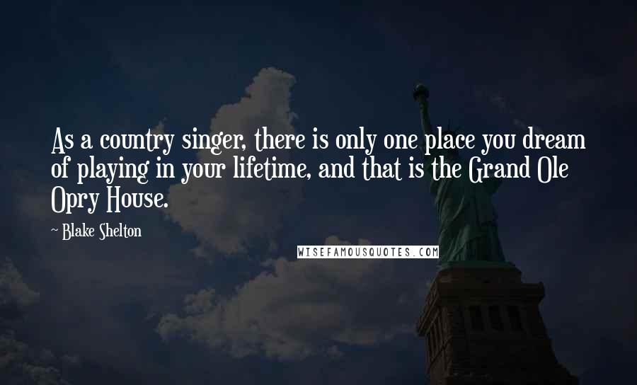 Blake Shelton Quotes: As a country singer, there is only one place you dream of playing in your lifetime, and that is the Grand Ole Opry House.