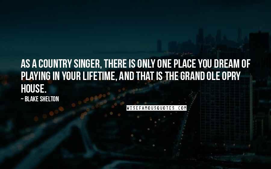 Blake Shelton Quotes: As a country singer, there is only one place you dream of playing in your lifetime, and that is the Grand Ole Opry House.