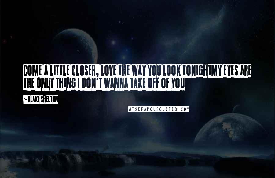 Blake Shelton Quotes: Come a little closer, love the way you look tonightMy eyes are the only thing I don't wanna take off of you