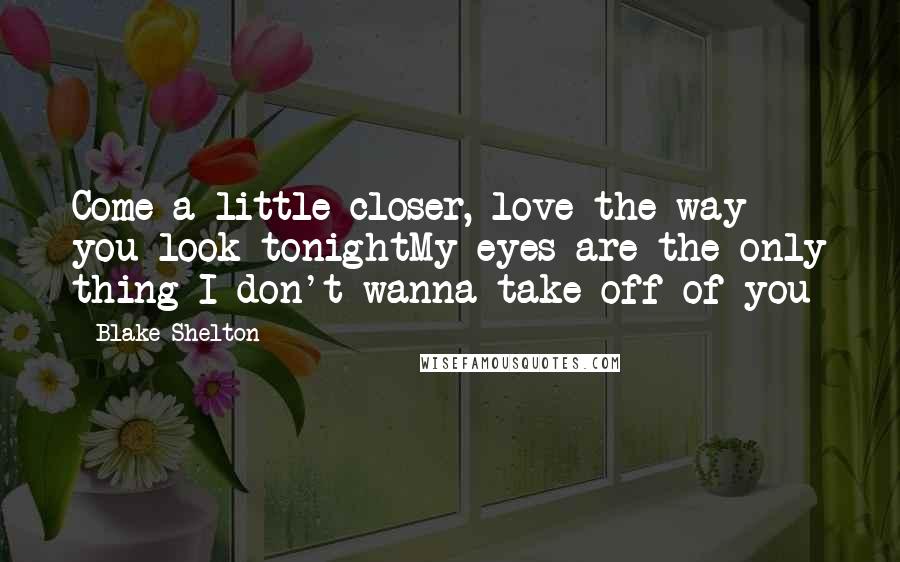 Blake Shelton Quotes: Come a little closer, love the way you look tonightMy eyes are the only thing I don't wanna take off of you