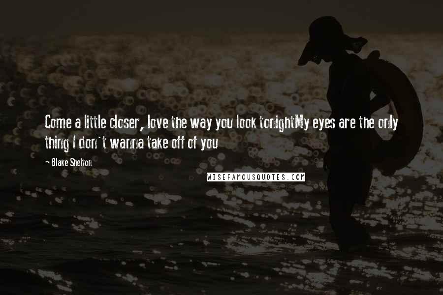 Blake Shelton Quotes: Come a little closer, love the way you look tonightMy eyes are the only thing I don't wanna take off of you