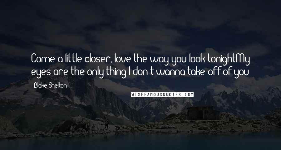 Blake Shelton Quotes: Come a little closer, love the way you look tonightMy eyes are the only thing I don't wanna take off of you