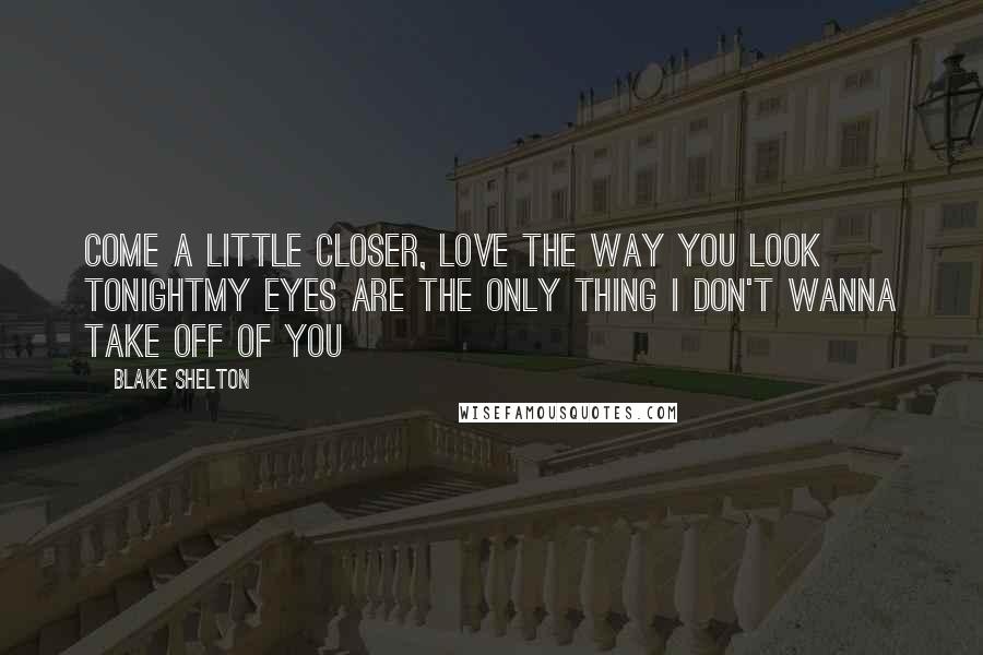 Blake Shelton Quotes: Come a little closer, love the way you look tonightMy eyes are the only thing I don't wanna take off of you