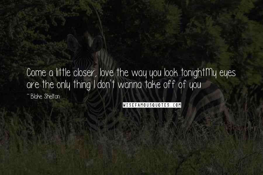 Blake Shelton Quotes: Come a little closer, love the way you look tonightMy eyes are the only thing I don't wanna take off of you