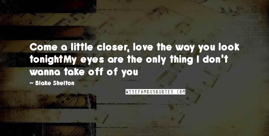 Blake Shelton Quotes: Come a little closer, love the way you look tonightMy eyes are the only thing I don't wanna take off of you