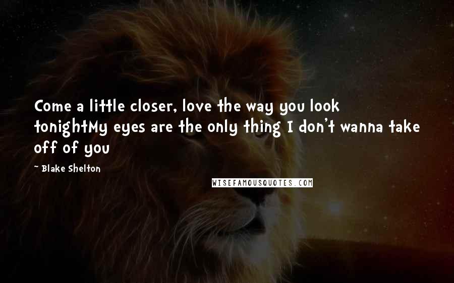 Blake Shelton Quotes: Come a little closer, love the way you look tonightMy eyes are the only thing I don't wanna take off of you