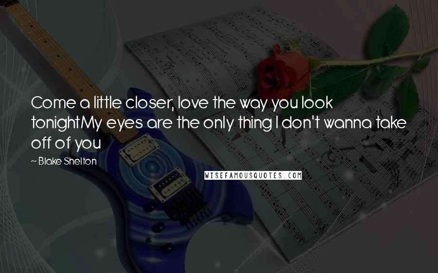 Blake Shelton Quotes: Come a little closer, love the way you look tonightMy eyes are the only thing I don't wanna take off of you