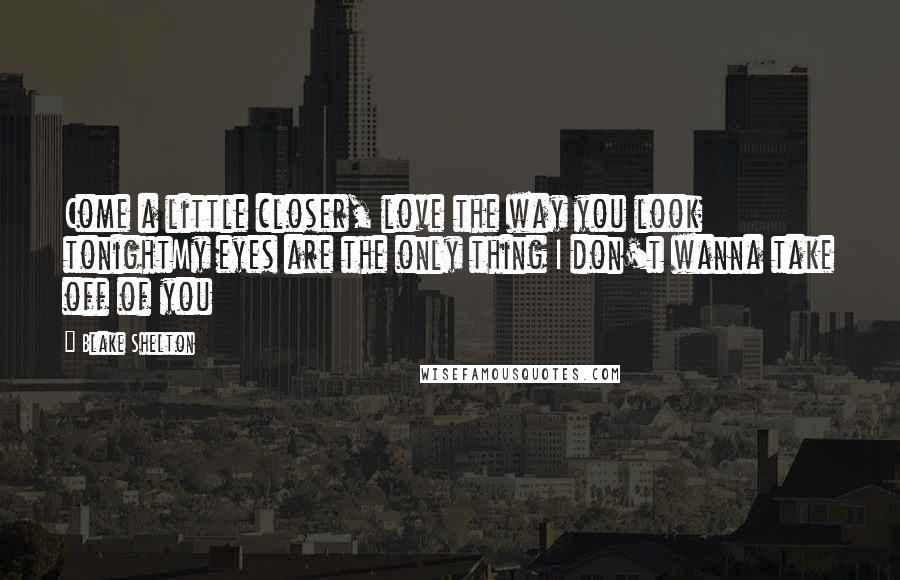 Blake Shelton Quotes: Come a little closer, love the way you look tonightMy eyes are the only thing I don't wanna take off of you