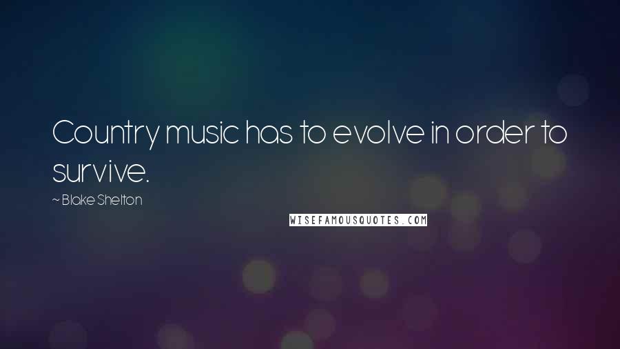 Blake Shelton Quotes: Country music has to evolve in order to survive.