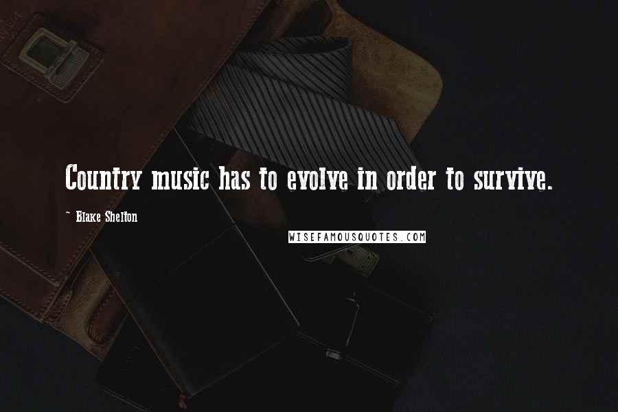 Blake Shelton Quotes: Country music has to evolve in order to survive.