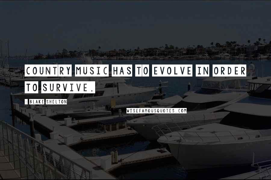 Blake Shelton Quotes: Country music has to evolve in order to survive.