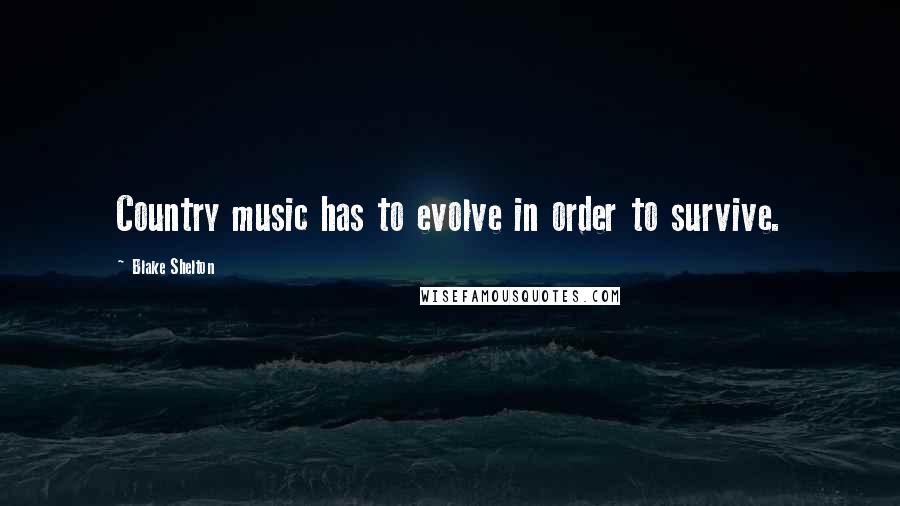 Blake Shelton Quotes: Country music has to evolve in order to survive.
