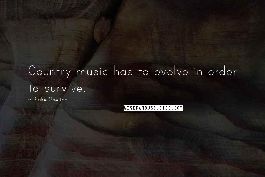 Blake Shelton Quotes: Country music has to evolve in order to survive.