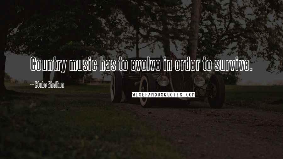 Blake Shelton Quotes: Country music has to evolve in order to survive.