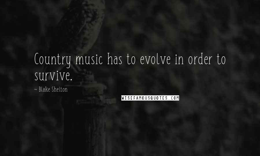 Blake Shelton Quotes: Country music has to evolve in order to survive.