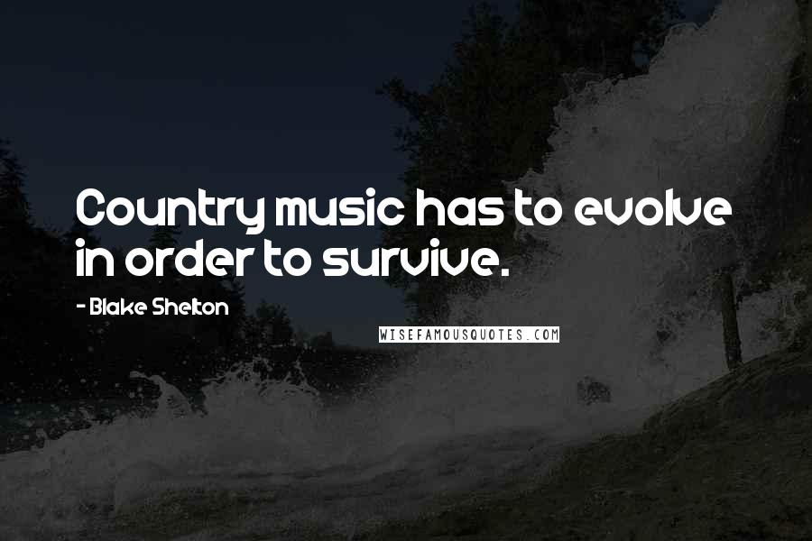 Blake Shelton Quotes: Country music has to evolve in order to survive.