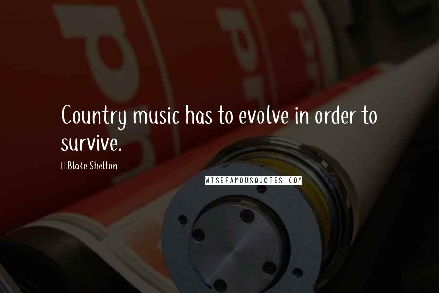Blake Shelton Quotes: Country music has to evolve in order to survive.