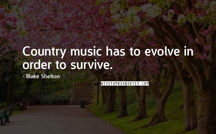 Blake Shelton Quotes: Country music has to evolve in order to survive.