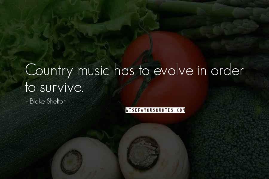 Blake Shelton Quotes: Country music has to evolve in order to survive.