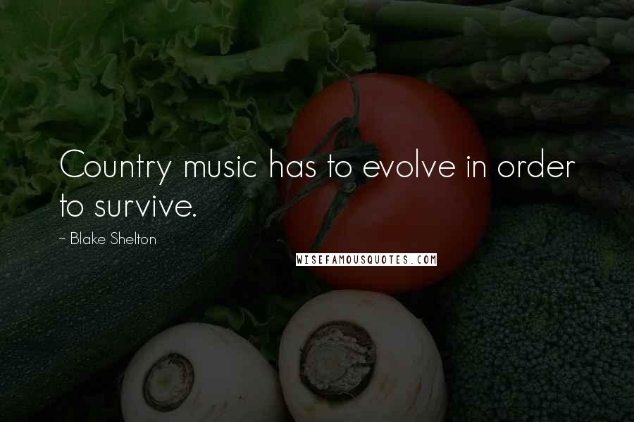 Blake Shelton Quotes: Country music has to evolve in order to survive.