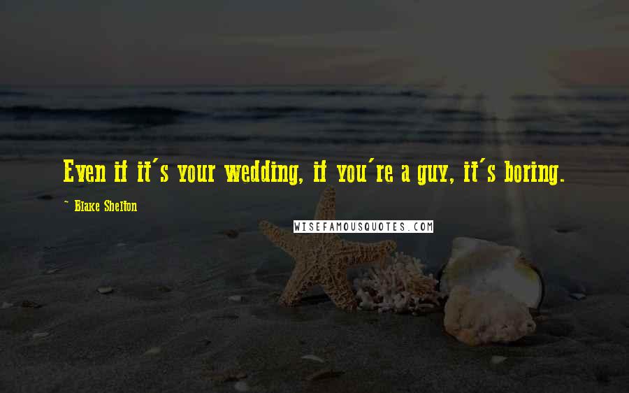 Blake Shelton Quotes: Even if it's your wedding, if you're a guy, it's boring.