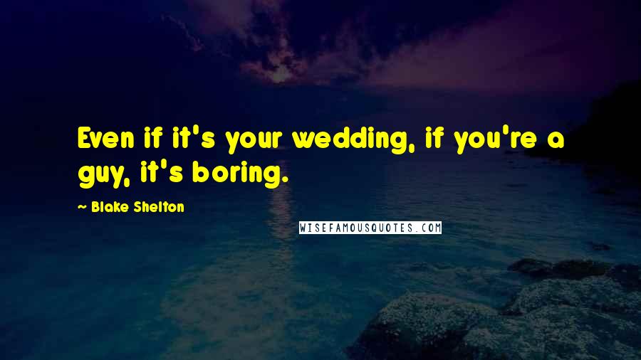 Blake Shelton Quotes: Even if it's your wedding, if you're a guy, it's boring.