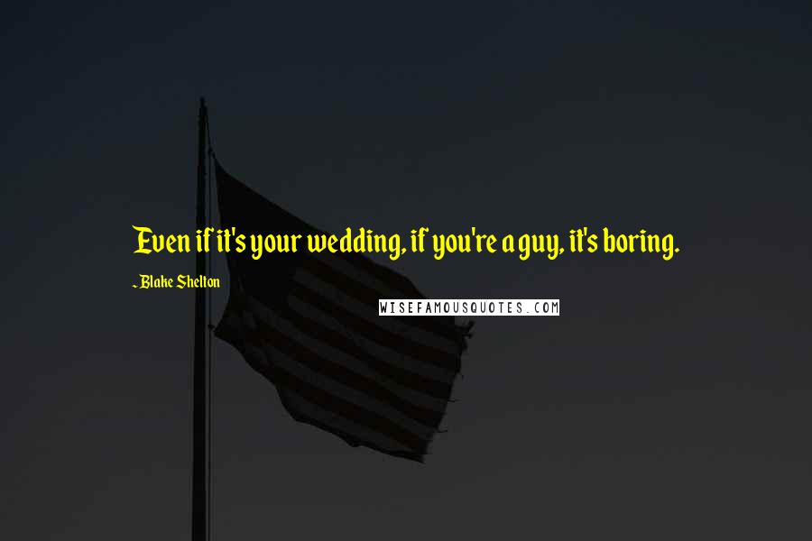 Blake Shelton Quotes: Even if it's your wedding, if you're a guy, it's boring.