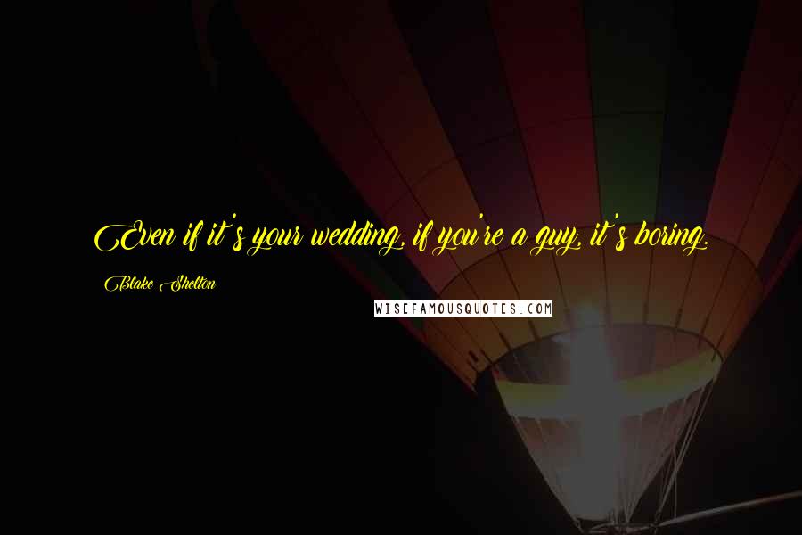 Blake Shelton Quotes: Even if it's your wedding, if you're a guy, it's boring.