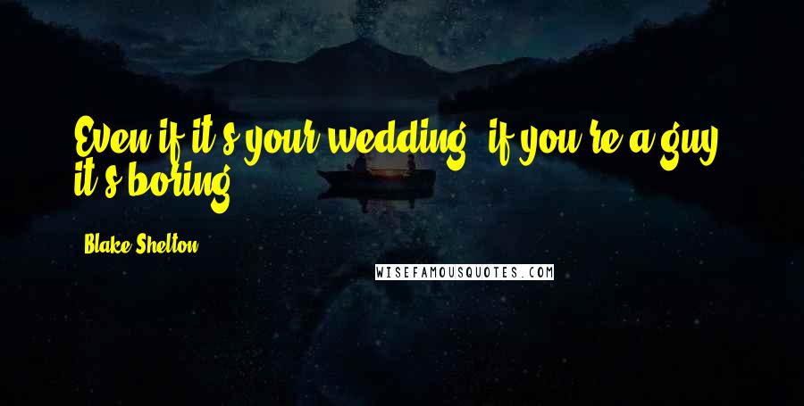 Blake Shelton Quotes: Even if it's your wedding, if you're a guy, it's boring.