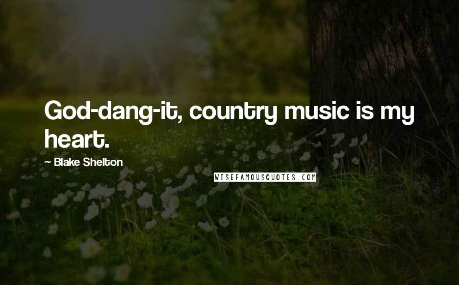 Blake Shelton Quotes: God-dang-it, country music is my heart.