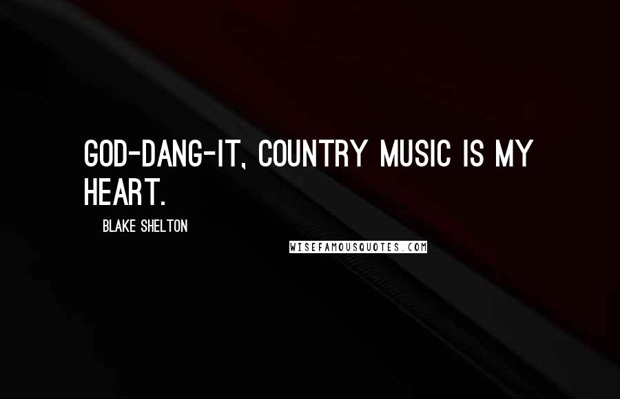 Blake Shelton Quotes: God-dang-it, country music is my heart.