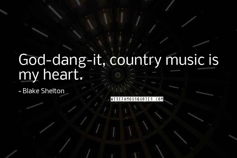 Blake Shelton Quotes: God-dang-it, country music is my heart.