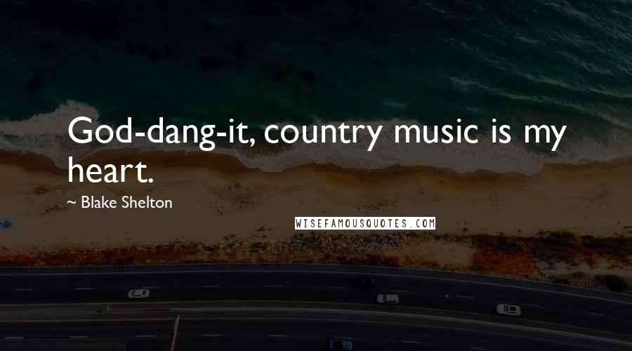 Blake Shelton Quotes: God-dang-it, country music is my heart.