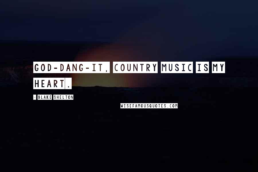Blake Shelton Quotes: God-dang-it, country music is my heart.