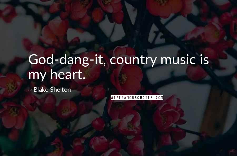 Blake Shelton Quotes: God-dang-it, country music is my heart.