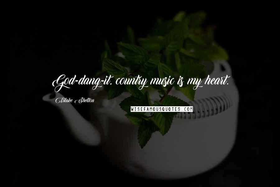 Blake Shelton Quotes: God-dang-it, country music is my heart.