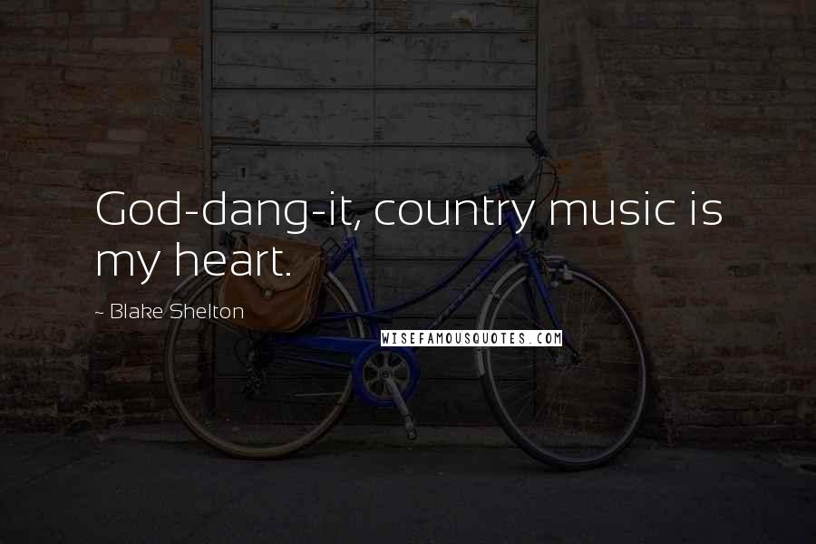 Blake Shelton Quotes: God-dang-it, country music is my heart.