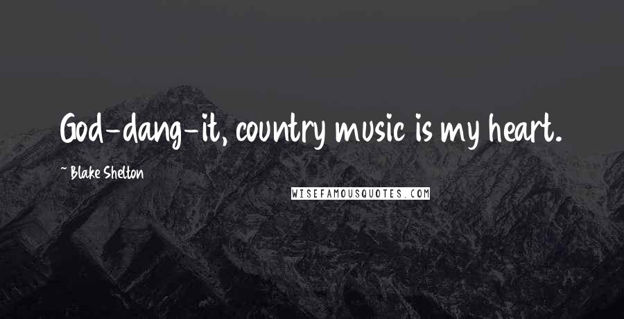 Blake Shelton Quotes: God-dang-it, country music is my heart.