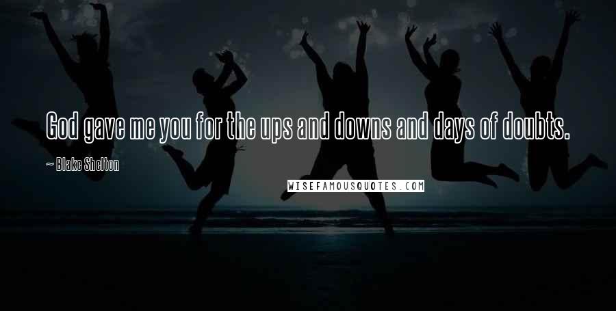 Blake Shelton Quotes: God gave me you for the ups and downs and days of doubts.