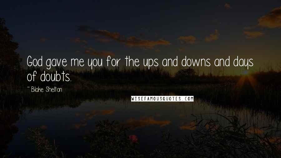 Blake Shelton Quotes: God gave me you for the ups and downs and days of doubts.