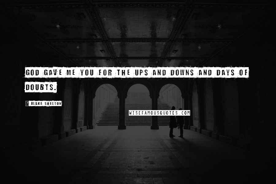 Blake Shelton Quotes: God gave me you for the ups and downs and days of doubts.