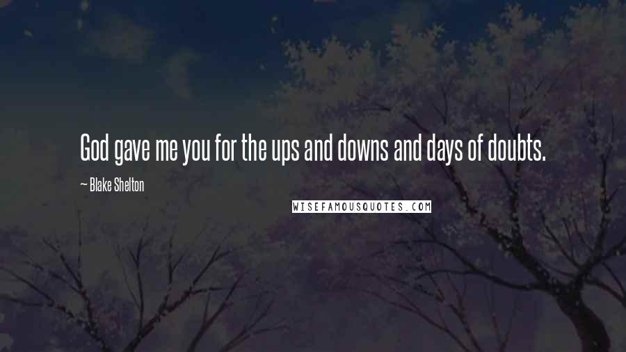 Blake Shelton Quotes: God gave me you for the ups and downs and days of doubts.